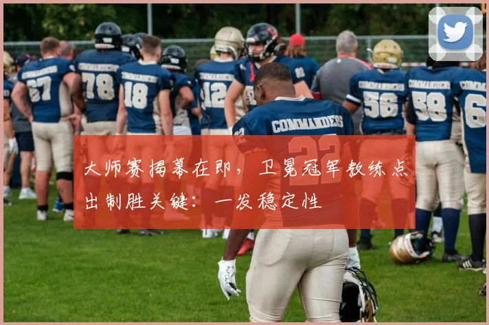 大师赛揭幕在即，卫冕冠军教练点出制胜关键：一发稳定性