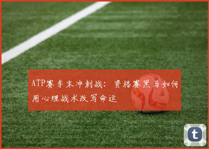 ATP赛季末冲刺战：资格赛黑马如何用心理战术改写命运