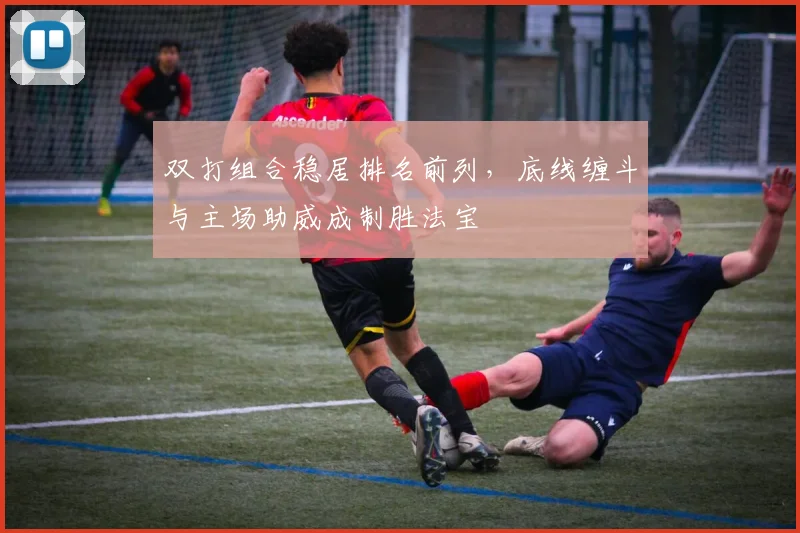 双打组合稳居排名前列，底线缠斗与主场助威成制胜法宝