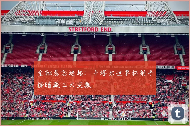 金靴悬念迭起：卡塔尔世界杯射手榜暗藏三大变数