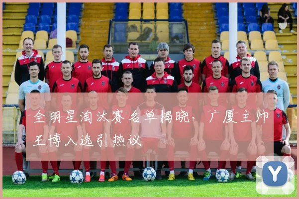 全明星淘汰赛名单揭晓，广厦主帅王博入选引热议
