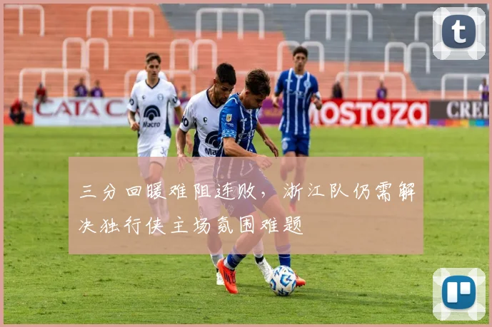 三分回暖难阻连败，浙江队仍需解决独行侠主场氛围难题