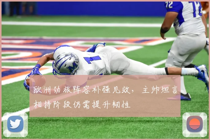 欧洲劲旅阵容补强见效，主帅坦言相持阶段仍需提升韧性