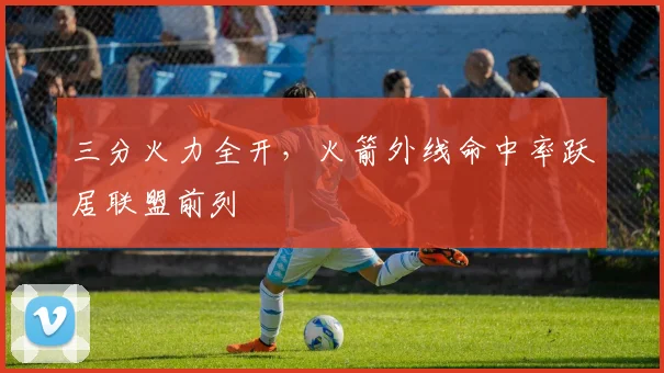三分火力全开，火箭外线命中率跃居联盟前列