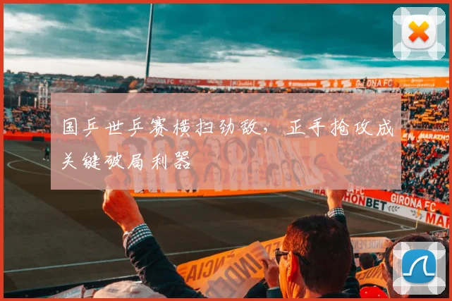 国乒世乒赛横扫劲敌，正手抢攻成关键破局利器