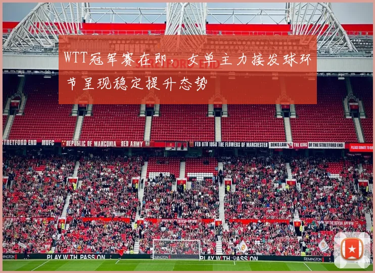 WTT冠军赛在即，女单主力接发球环节呈现稳定提升态势