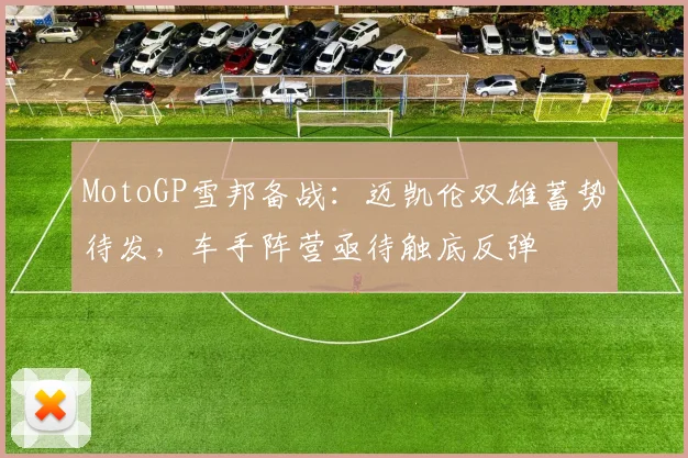 MotoGP雪邦备战：迈凯伦双雄蓄势待发，车手阵营亟待触底反弹