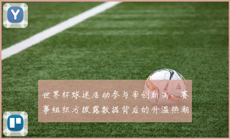 世界杯球迷活动参与率创新高，赛事组织方披露数据背后的升温热潮
