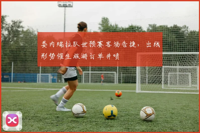 委内瑞拉队世预赛客场告捷，出线形势催生旅游订单井喷