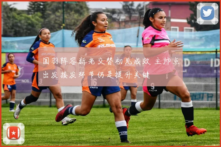 国羽阵容新老交替初见成效 主帅点出发接发环节仍是提升关键