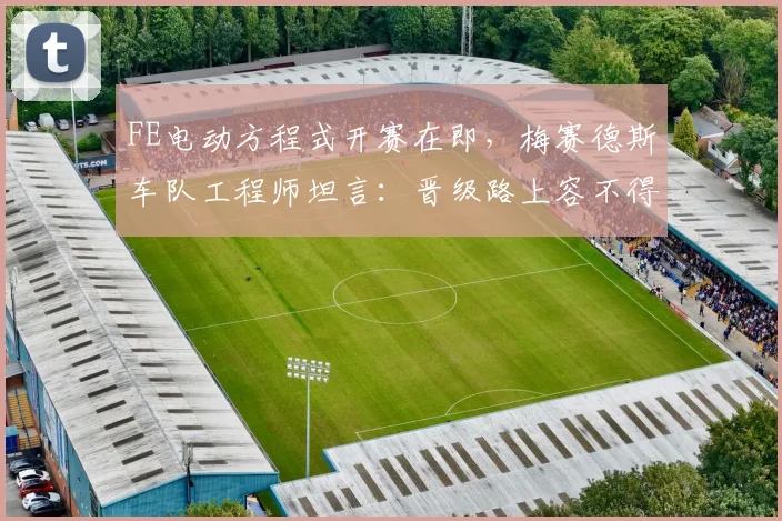FE电动方程式开赛在即，梅赛德斯车队工程师坦言：晋级路上容不得半点松懈