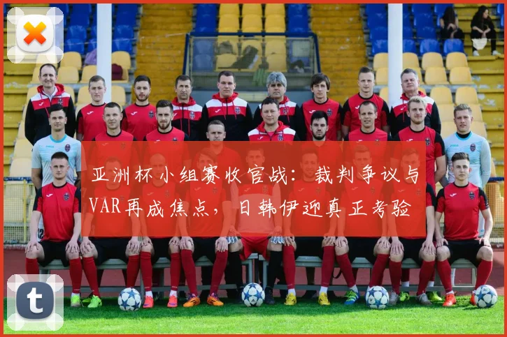 亚洲杯小组赛收官战：裁判争议与VAR再成焦点，日韩伊迎真正考验