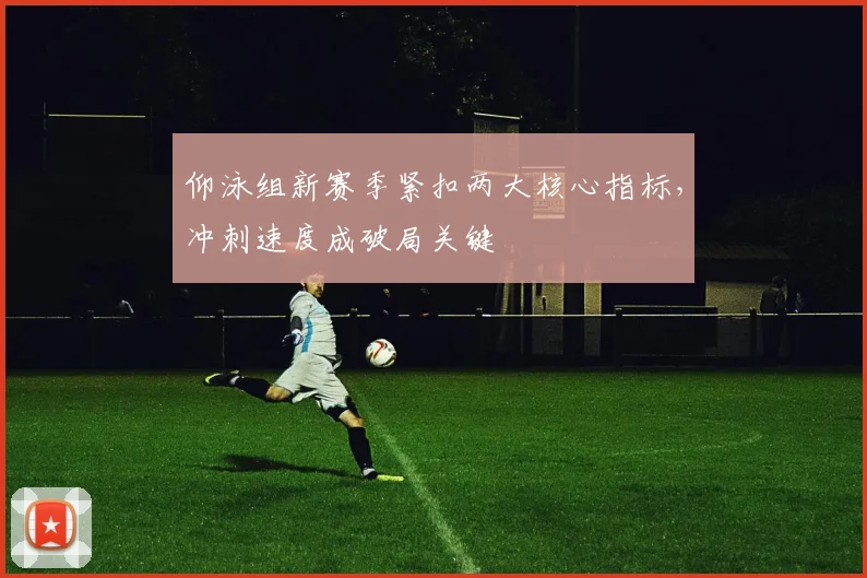 仰泳组新赛季紧扣两大核心指标，冲刺速度成破局关键