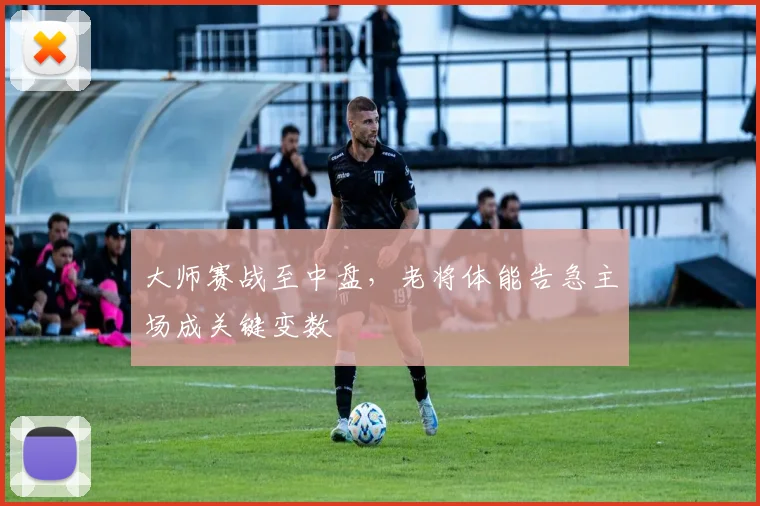 大师赛战至中盘，老将体能告急主场成关键变数