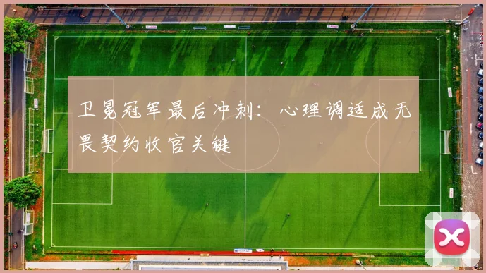 卫冕冠军最后冲刺：心理调适成无畏契约收官关键
