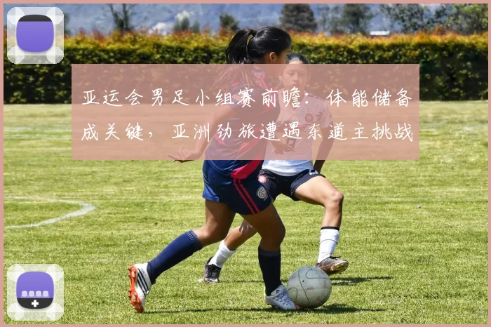 亚运会男足小组赛前瞻：体能储备成关键，亚洲劲旅遭遇东道主挑战