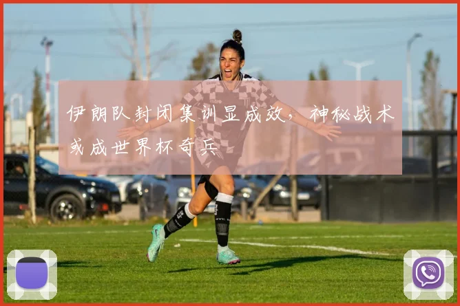 伊朗队封闭集训显成效，神秘战术或成世界杯奇兵