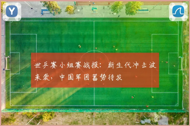 世乒赛小组赛战报：新生代冲击波来袭，中国军团蓄势待发