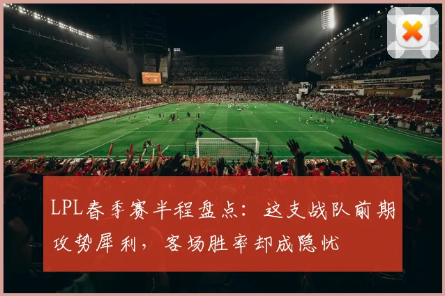 LPL春季赛半程盘点：这支战队前期攻势犀利，客场胜率却成隐忧