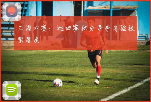 三周六赛，巡回赛积分争夺考验板凳厚度