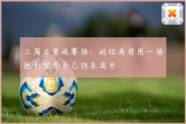 三周后重返赛场，这位老将用一场胜利宣告自己仍未离开