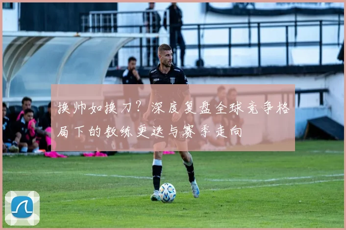 换帅如换刀？深度复盘全球竞争格局下的教练更迭与赛季走向