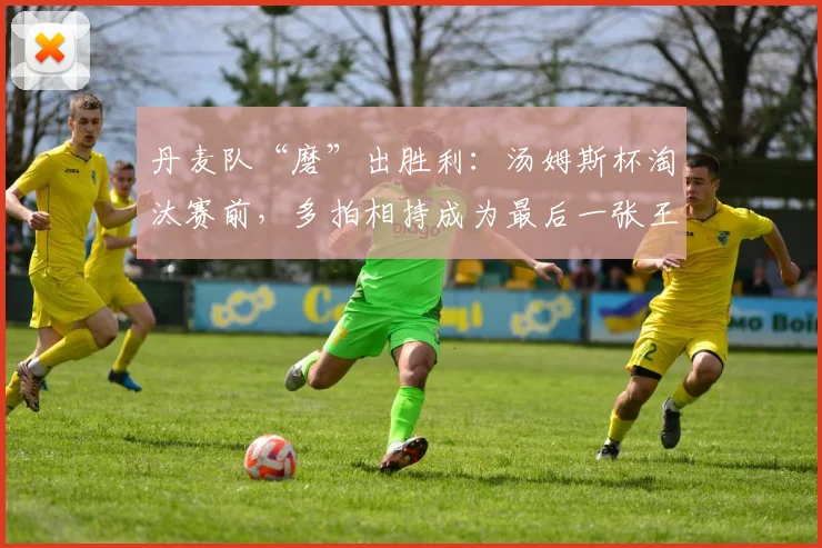 丹麦队“磨”出胜利：汤姆斯杯淘汰赛前，多拍相持成为最后一张王牌