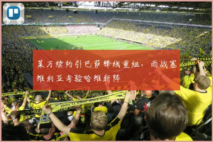 莱万续约引巴萨锋线重组，雨战塞维利亚考验哈维新阵
