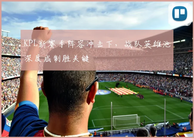 KPL新赛季阵容冲击下，战队英雄池深度成制胜关键