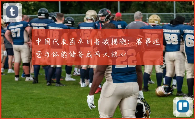 中国代表团冬训备战揭晓：赛事运营与体能储备成两大核心