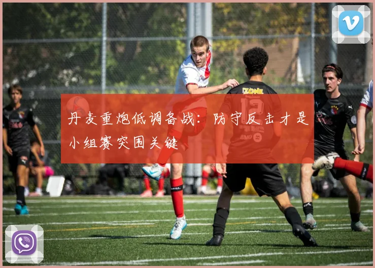 丹麦重炮低调备战：防守反击才是小组赛突围关键