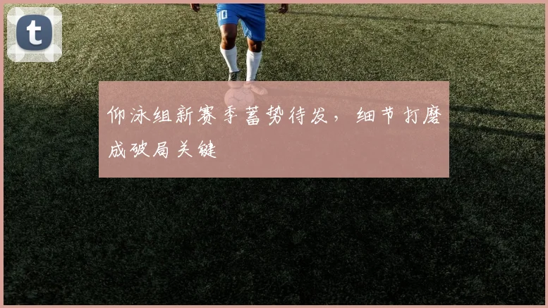 仰泳组新赛季蓄势待发，细节打磨成破局关键