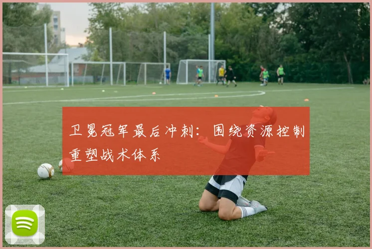 卫冕冠军最后冲刺：围绕资源控制重塑战术体系