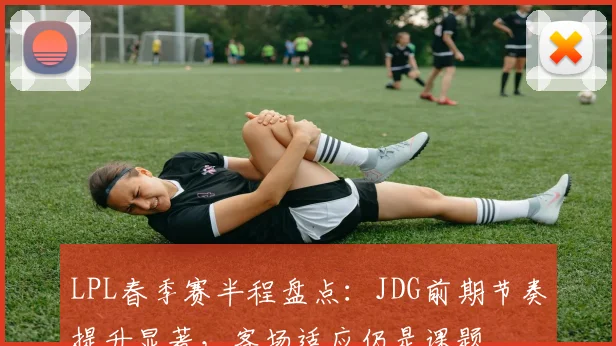 LPL春季赛半程盘点：JDG前期节奏提升显著，客场适应仍是课题
