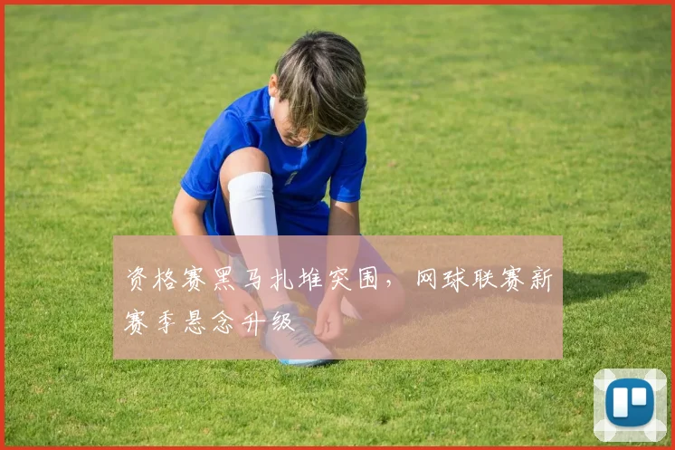 资格赛黑马扎堆突围，网球联赛新赛季悬念升级