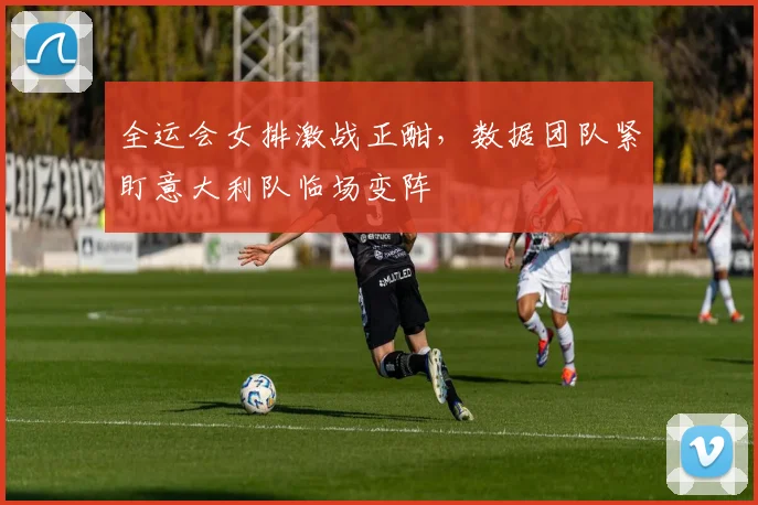 全运会女排激战正酣，数据团队紧盯意大利队临场变阵