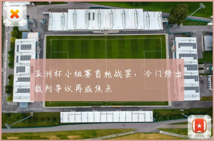 亚洲杯小组赛首轮战罢，冷门频出裁判争议再成焦点