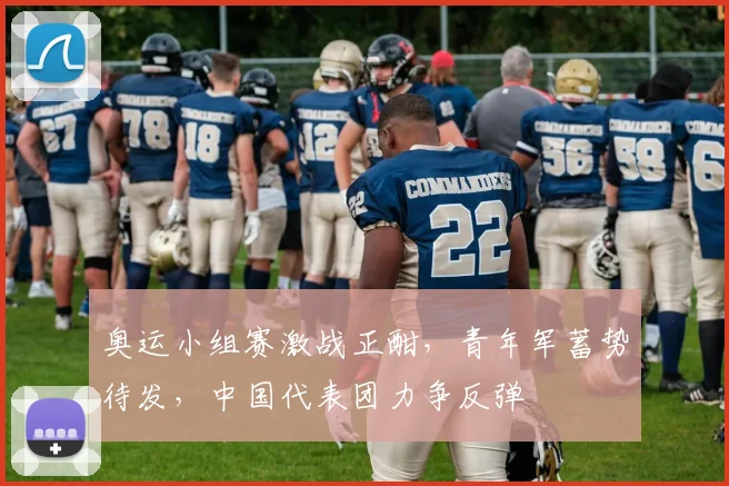 奥运小组赛激战正酣，青年军蓄势待发，中国代表团力争反弹