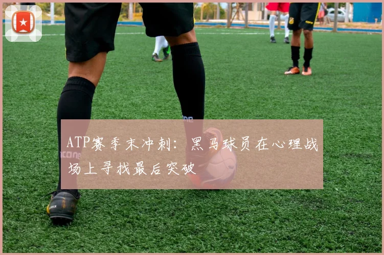 ATP赛季末冲刺：黑马球员在心理战场上寻找最后突破