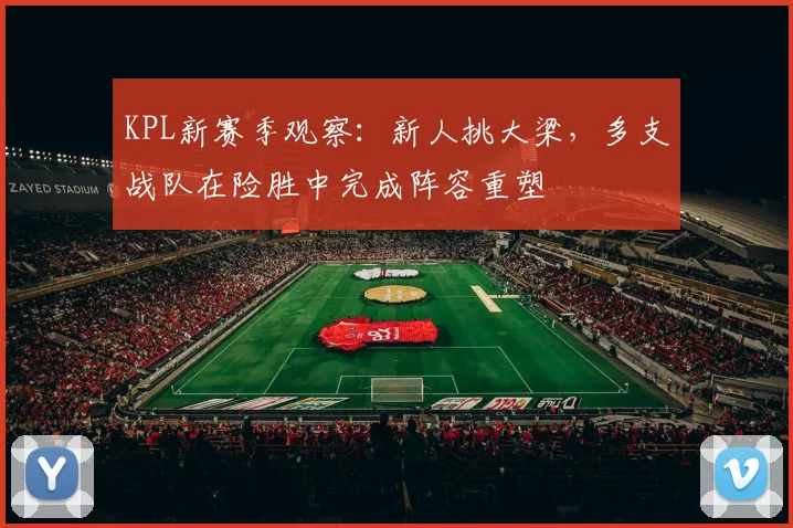 KPL新赛季观察：新人挑大梁，多支战队在险胜中完成阵容重塑