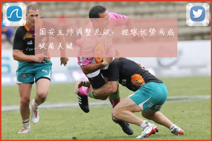 国安主帅调整见效，控球优势或成破局关键