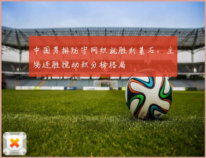 中国男排防守网织就胜利基石，主场连胜搅动积分榜格局