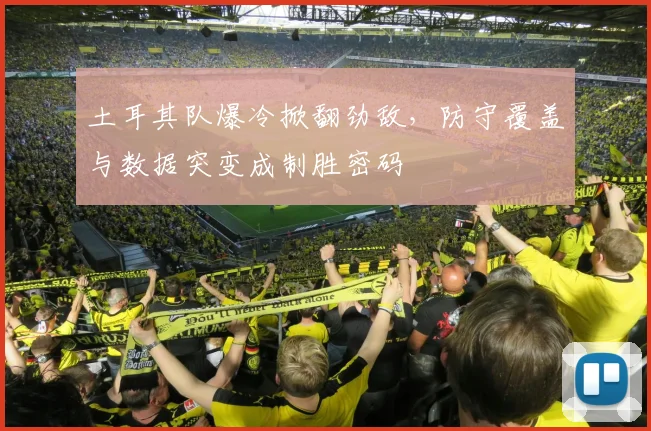 土耳其队爆冷掀翻劲敌，防守覆盖与数据突变成制胜密码