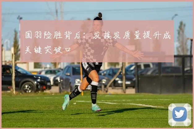 国羽险胜背后：发接发质量提升成关键突破口