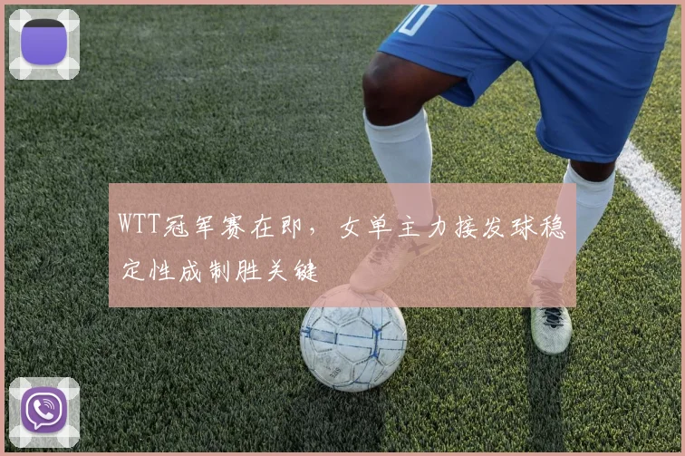 WTT冠军赛在即，女单主力接发球稳定性成制胜关键