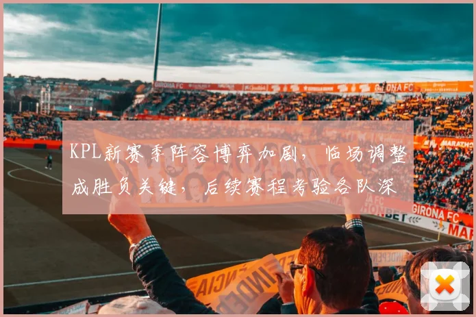 KPL新赛季阵容博弈加剧，临场调整成胜负关键，后续赛程考验各队深度