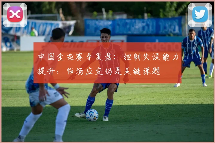 中国金花赛季复盘：控制失误能力提升，临场应变仍是关键课题