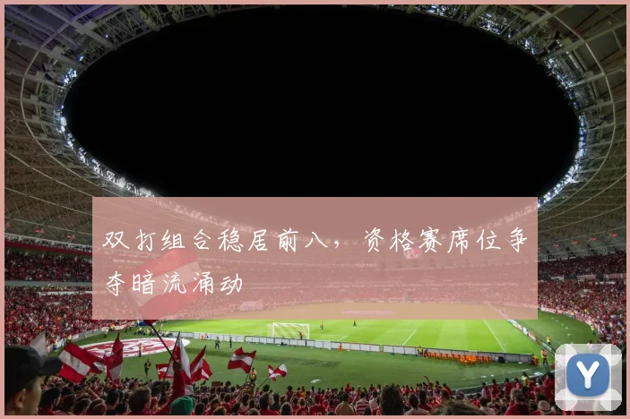 双打组合稳居前八，资格赛席位争夺暗流涌动