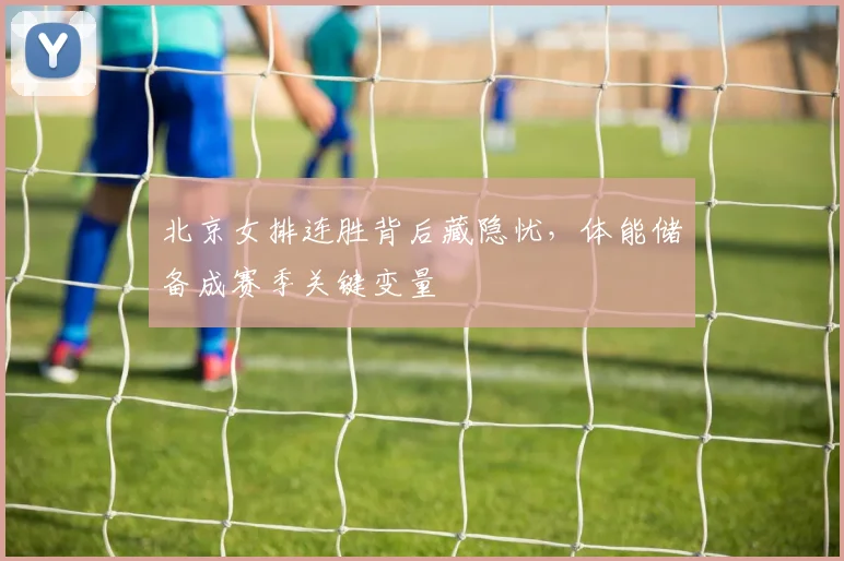北京女排连胜背后藏隐忧，体能储备成赛季关键变量