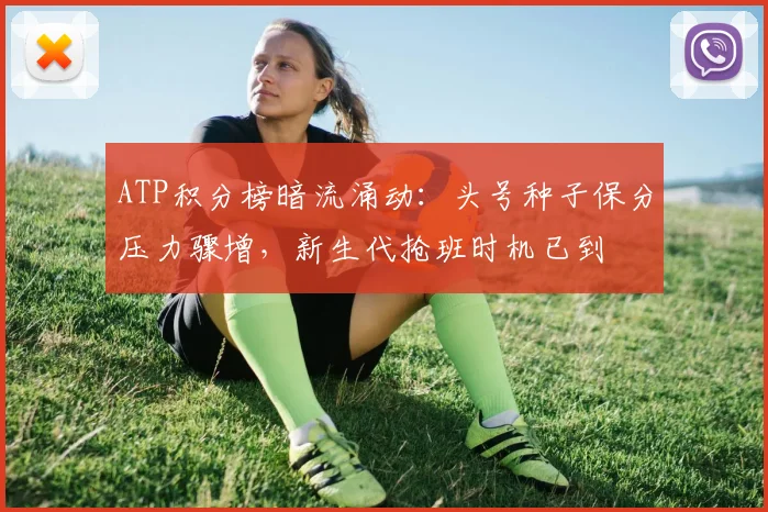 ATP积分榜暗流涌动：头号种子保分压力骤增，新生代抢班时机已到